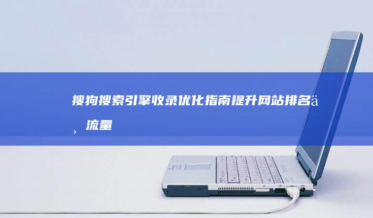 搜狗搜索引擎收录优化指南：提升网站排名与流量秘籍